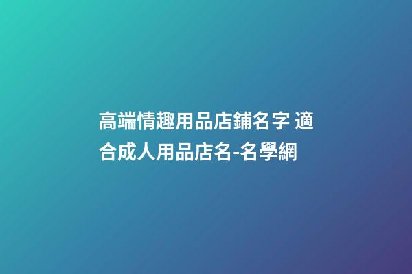 高端情趣用品店鋪名字 適合成人用品店名-名學網